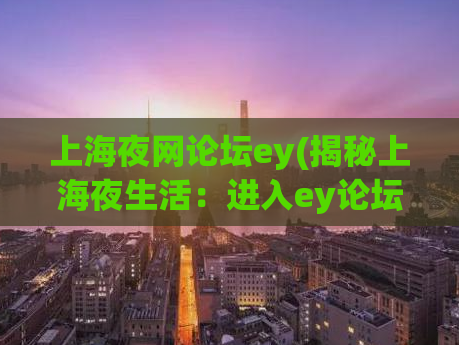 上海夜网论坛ey(揭秘上海夜生活：进入ey论坛探究)