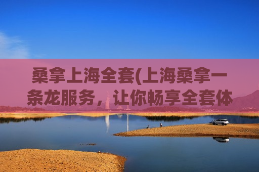 桑拿上海全套(上海桑拿一条龙服务，让你畅享全套体验)