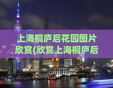 上海桐庐后花园图片欣赏(欣赏上海桐庐后花园美景，给你一场视觉盛宴)