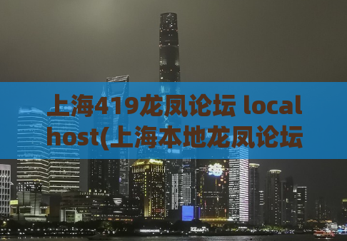 上海419龙凤论坛 localhost(上海本地龙凤论坛——最佳约会平台)