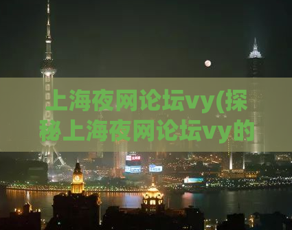 上海夜网论坛vy(探秘上海夜网论坛vy的诱惑：真实经历与用户调查揭秘)