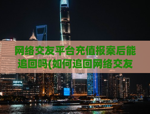 网络交友平台充值报案后能追回吗(如何追回网络交友平台充值丢失的钱款？)