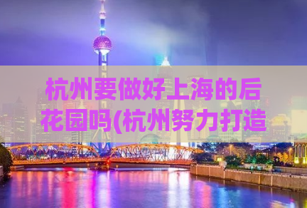 杭州要做好上海的后花园吗(杭州努力打造成为上海城市后花园)