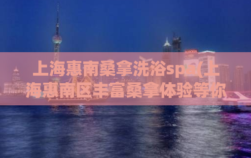 上海惠南桑拿洗浴spa(上海惠南区丰富桑拿体验等你来享，快来感受spa风情！)