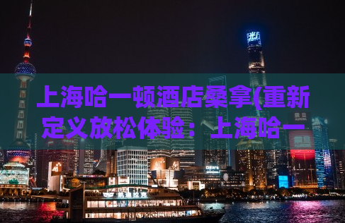 上海哈一顿酒店桑拿(重新定义放松体验：上海哈一顿酒店桑拿为您带来全新感受！)