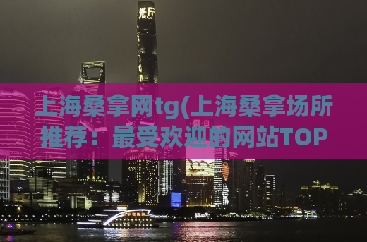 上海桑拿网tg(上海桑拿场所推荐：最受欢迎的网站TOP3)