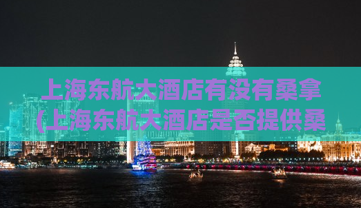 上海东航大酒店有没有桑拿(上海东航大酒店是否提供桑拿服务)