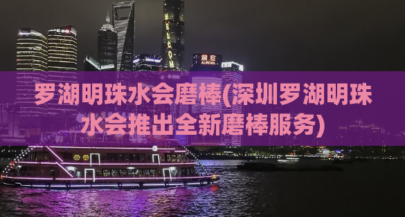 罗湖明珠水会磨棒(深圳罗湖明珠水会推出全新磨棒服务)