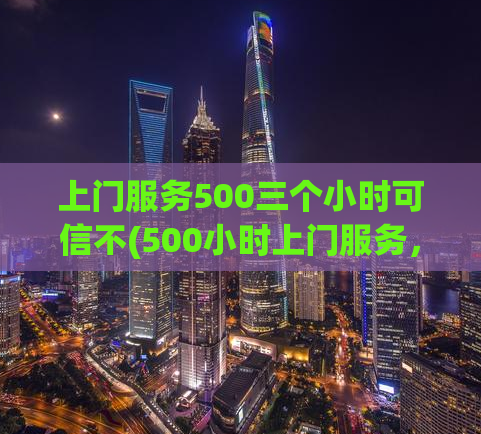 上门服务500三个小时可信不(500小时上门服务，可信度高)