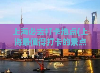 上海必去打卡地点(上海最值得打卡的景点推荐)