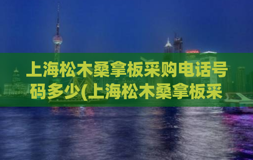 上海松木桑拿板采购电话号码多少(上海松木桑拿板采购电话，了解一下！)