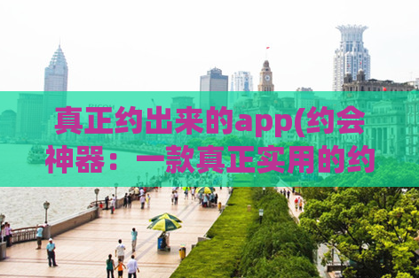 真正约出来的app(约会神器：一款真正实用的约会app)