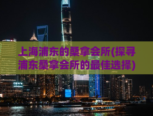 上海浦东的桑拿会所(探寻浦东桑拿会所的最佳选择)