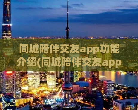 同城陪伴交友app功能介绍(同城陪伴交友app全方位功能介绍)