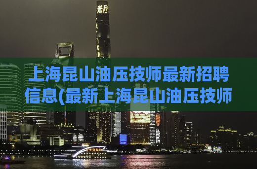 上海昆山油压技师最新招聘信息(最新上海昆山油压技师招聘资讯)