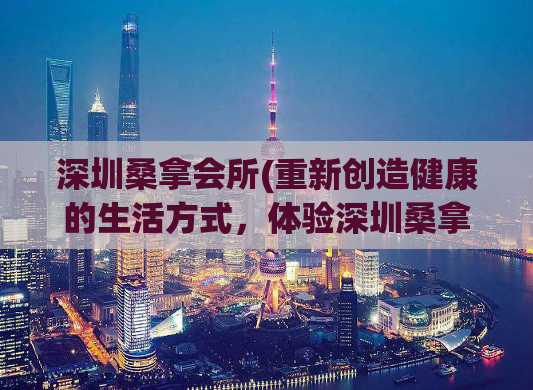 深圳桑拿会所(重新创造健康的生活方式，体验深圳桑拿会所的全新设施)