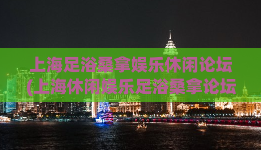 上海足浴桑拿娱乐休闲论坛(上海休闲娱乐足浴桑拿论坛)