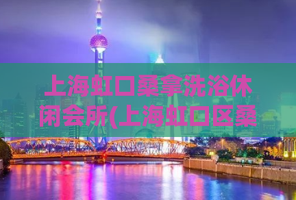 上海虹口桑拿洗浴休闲会所(上海虹口区桑拿洗浴：最佳休闲胜地)