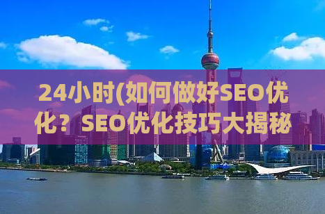 24小时(如何做好SEO优化？SEO优化技巧大揭秘！)