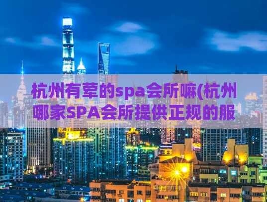 杭州有荤的spa会所嘛(杭州哪家SPA会所提供正规的服务？)