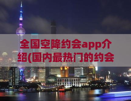 全国空降约会app介绍(国内最热门的约会软件排行榜)