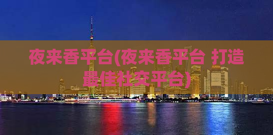 夜来香平台(夜来香平台 打造最佳社交平台)