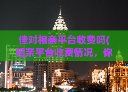 佳对相亲平台收费吗(相亲平台收费情况，你需要了解这些！)