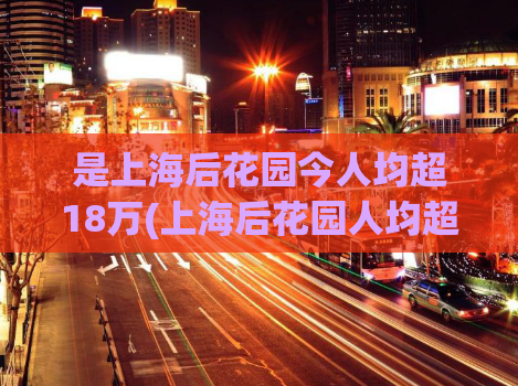 是上海后花园今人均超18万(上海后花园人均超18万，成炙手可热的城市热门目的地)