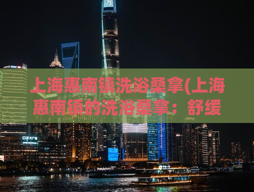 上海惠南镇洗浴桑拿(上海惠南镇的洗浴桑拿：舒缓身心的放松胜地)