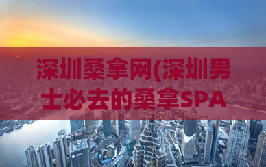 深圳桑拿网(深圳男士必去的桑拿SPA体验指南)