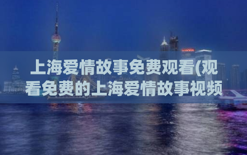 上海爱情故事免费观看(观看免费的上海爱情故事视频)