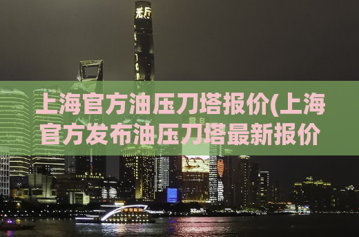 上海官方油压刀塔报价(上海官方发布油压刀塔最新报价)