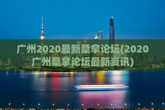 广州2020最新桑拿论坛(2020广州桑拿论坛最新资讯)