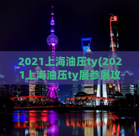 2021上海油压ty(2021上海油压ty展参展攻略！)