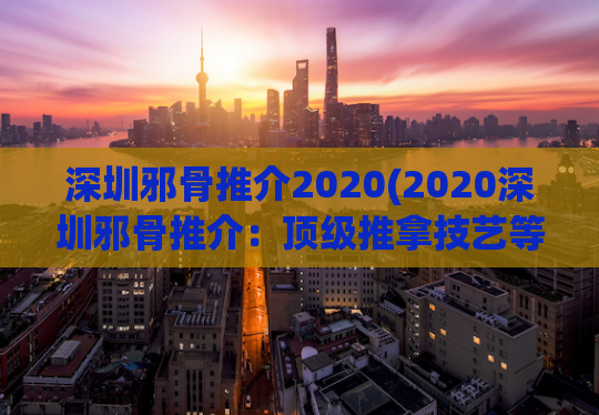 深圳邪骨推介2020(2020深圳邪骨推介：顶级推拿技艺等你来体验)