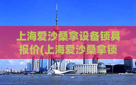 上海爱沙桑拿设备锁具报价(上海爱沙桑拿锁具设备价格大盘点)