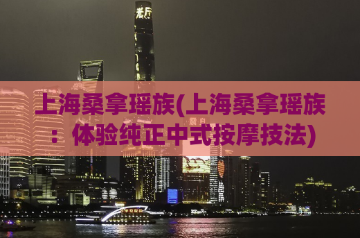 上海桑拿瑶族(上海桑拿瑶族：体验纯正中式按摩技法)