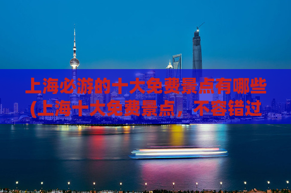 上海必游的十大免费景点有哪些(上海十大免费景点，不容错过！)