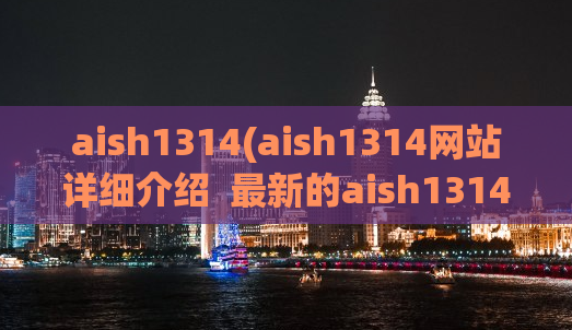 aish1314(aish1314网站详细介绍  最新的aish1314网址  AISH1314在线观看平台)