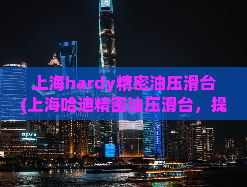 上海hardy精密油压滑台(上海哈迪精密油压滑台，提升生产效率的绝佳选择)