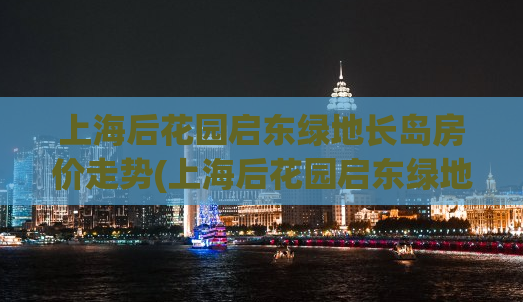 上海后花园启东绿地长岛房价走势(上海后花园启东绿地长岛房价涨幅喜人，值得关注！)