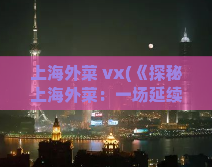 上海外菜 vx(《探秘上海外菜：一场延续百年的独特饕餮盛宴》)