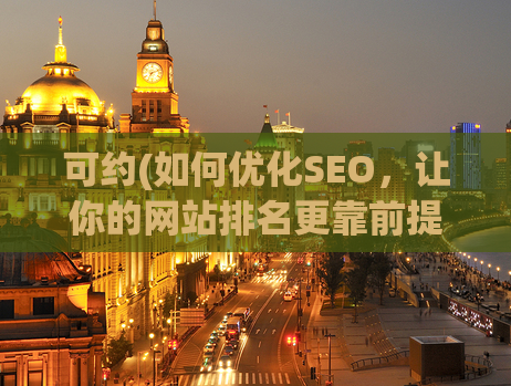 可约(如何优化SEO，让你的网站排名更靠前提升网站排名，实现SEO优化)