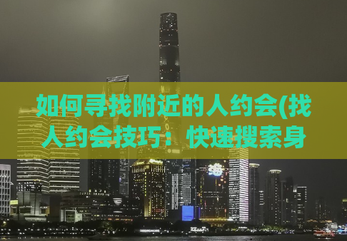 如何寻找附近的人约会(找人约会技巧：快速搜索身边的异性，从此告别单身！)