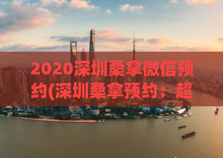 2020深圳桑拿微信预约(深圳桑拿预约：超火爆！赶紧来预约享受吧！)