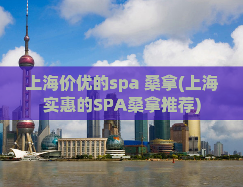 上海价优的spa 桑拿(上海实惠的SPA桑拿推荐)