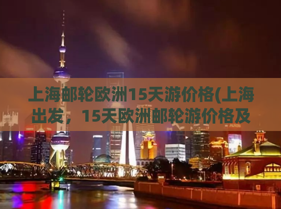 上海邮轮欧洲15天游价格(上海出发，15天欧洲邮轮游价格及行程全解析！)