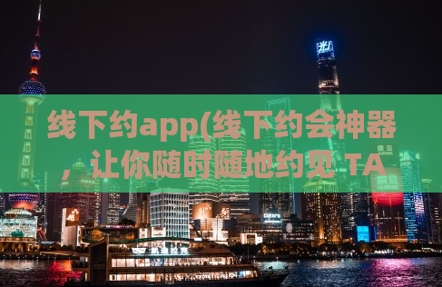 线下约app(线下约会神器，让你随时随地约见 TA！)