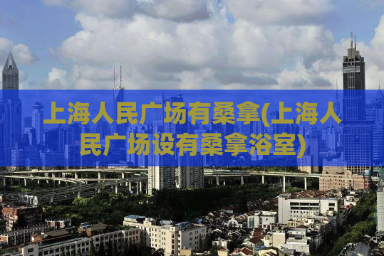 上海人民广场有桑拿(上海人民广场设有桑拿浴室)