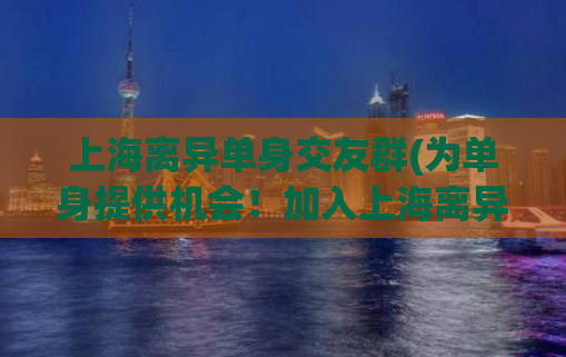 上海离异单身交友群(为单身提供机会！加入上海离异交友群)